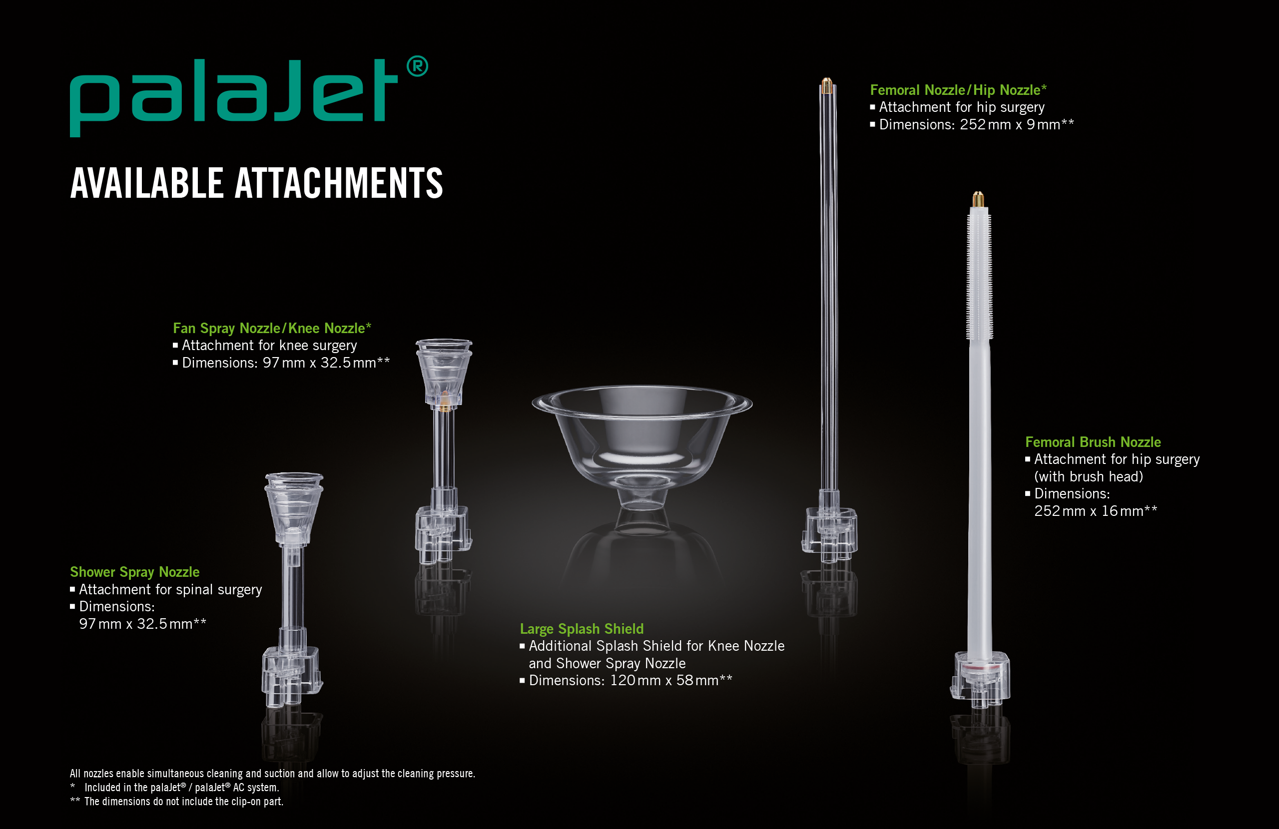 palaJet - Available Attachments/Nozzles: Fan Spray Nozzle/Knee Nozzle, Femoral Nozzle/Hip Nozzle, Shower Spray Nozzle, Large Splash Shield, Femoral Brush Nozzle